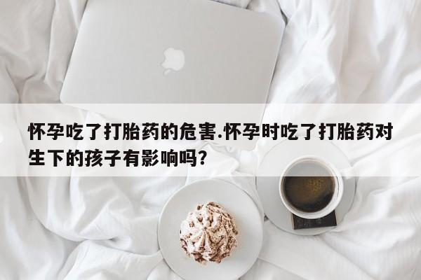 卖正品米索前列醇片微信怀孕吃了打胎药的危害.怀孕时吃了打胎药对生下的孩子有影响吗？