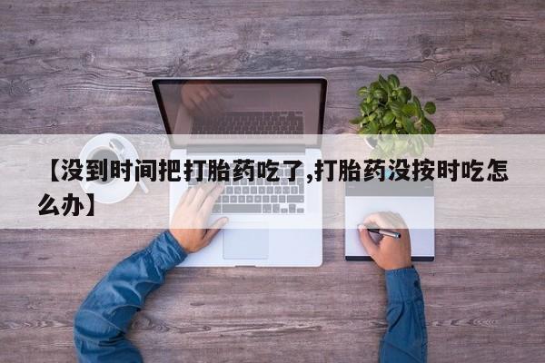 卖正品米索前列醇片微信【没到时间把打胎药吃了,打胎药没按时吃怎么办】