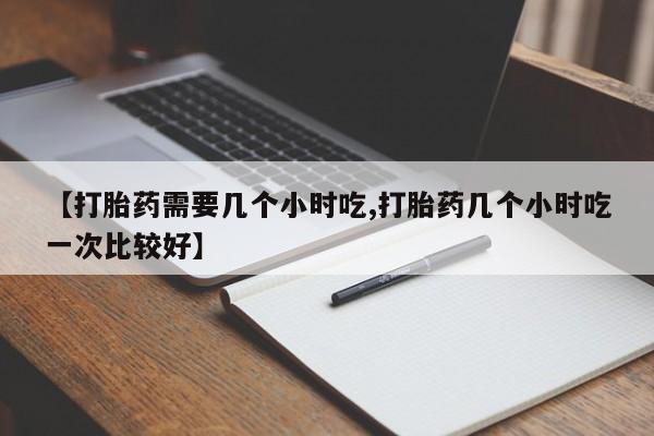 卖正品米索前列醇片微信【打胎药需要几个小时吃,打胎药几个小时吃一次比较好】