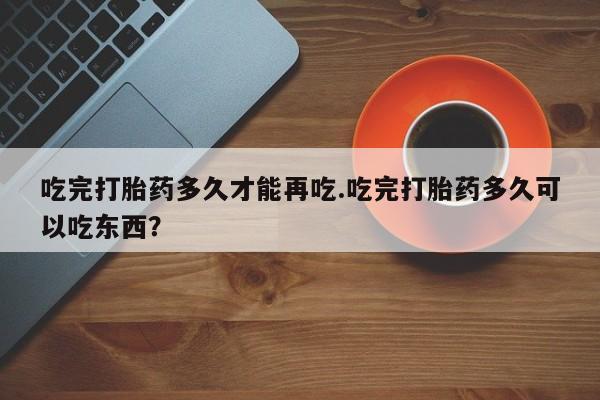 卖正品米索前列醇片微信吃完打胎药多久才能再吃.吃完打胎药多久可以吃东西？