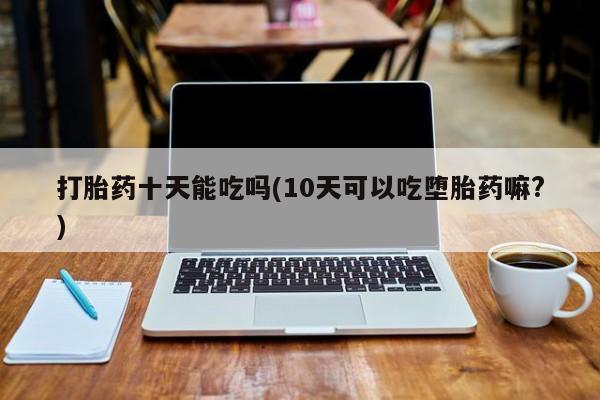 卖正品米索前列醇片微信打胎药十天能吃吗(10天可以吃堕胎药嘛?)