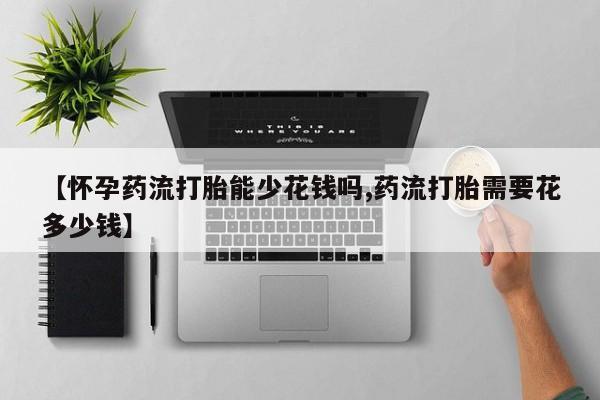 卖正品米索前列醇片微信【怀孕药流打胎能少花钱吗,药流打胎需要花多少钱】
