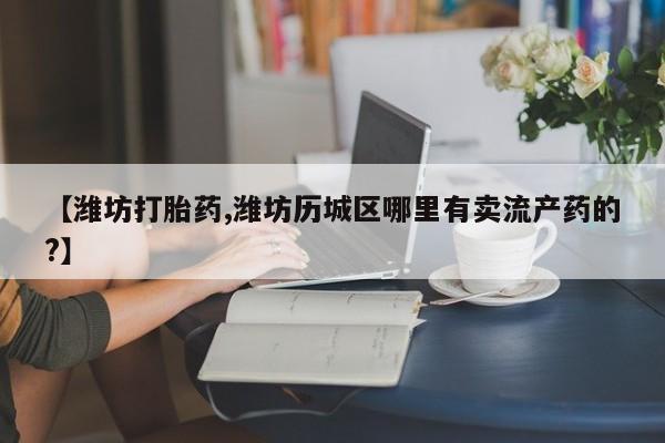 卖正品米索前列醇片微信【潍坊打胎药,潍坊历城区哪里有卖流产药的?】