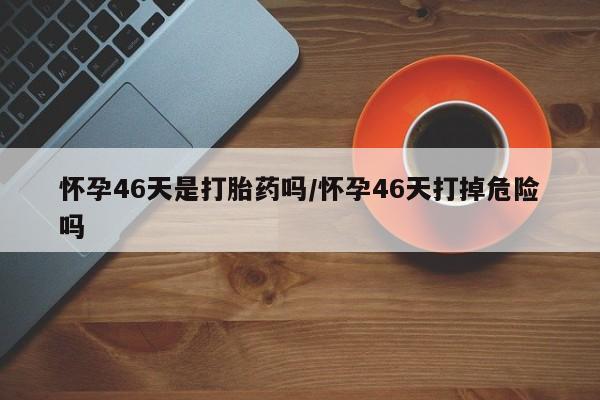 卖正品米索前列醇片微信怀孕46天是打胎药吗/怀孕46天打掉危险吗