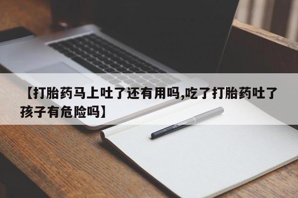 卖正品米索前列醇片微信【打胎药马上吐了还有用吗,吃了打胎药吐了孩子有危险吗】