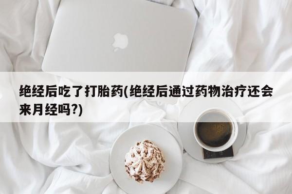 卖正品米索前列醇片微信绝经后吃了打胎药(绝经后通过药物治疗还会来月经吗?)