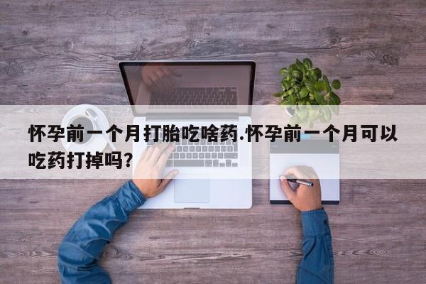 卖正品米索前列醇片微信怀孕前一个月打胎吃啥药.怀孕前一个月可以吃药打掉吗？