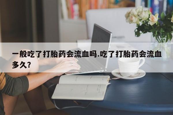 卖正品米索前列醇片微信一般吃了打胎药会流血吗.吃了打胎药会流血多久？
