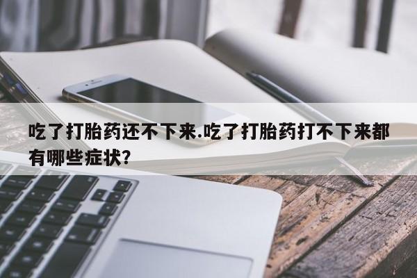 卖正品米索前列醇片微信吃了打胎药还不下来.吃了打胎药打不下来都有哪些症状？