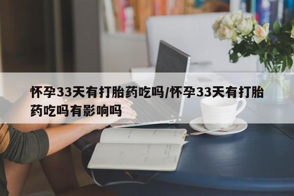 卖正品米索前列醇片微信怀孕33天有打胎药吃吗/怀孕33天有打胎药吃吗有影响吗