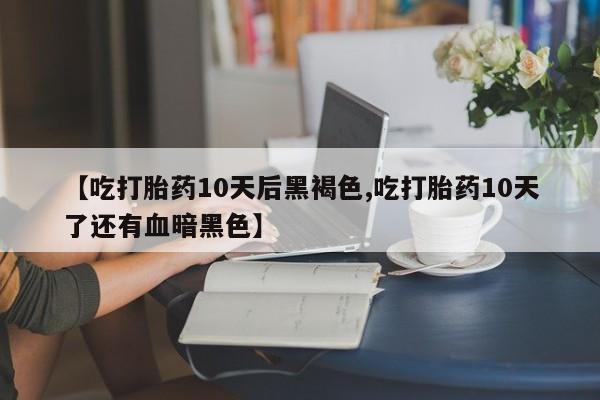 卖正品米索前列醇片微信【吃打胎药10天后黑褐色,吃打胎药10天了还有血暗黑色】