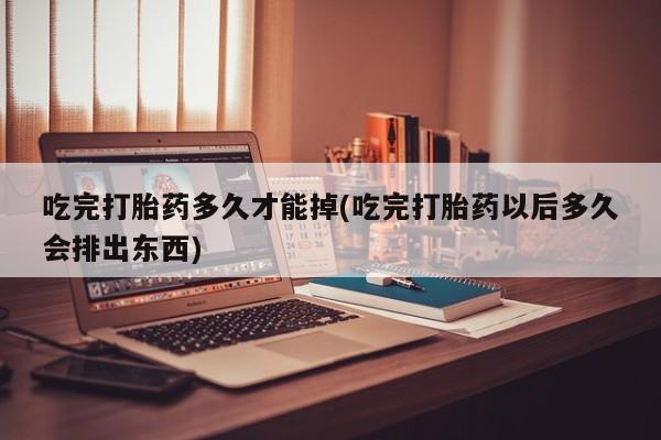 卖正品米索前列醇片微信吃完打胎药多久才能掉(吃完打胎药以后多久会排出东西)
