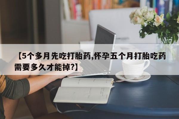 卖正品米索前列醇片微信【5个多月先吃打胎药,怀孕五个月打胎吃药需要多久才能掉?】