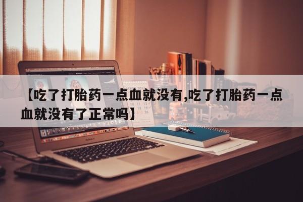卖正品米索前列醇片微信【吃了打胎药一点血就没有,吃了打胎药一点血就没有了正常吗】