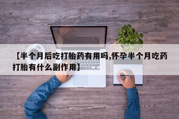 卖正品米索前列醇片微信【半个月后吃打胎药有用吗,怀孕半个月吃药打胎有什么副作用】