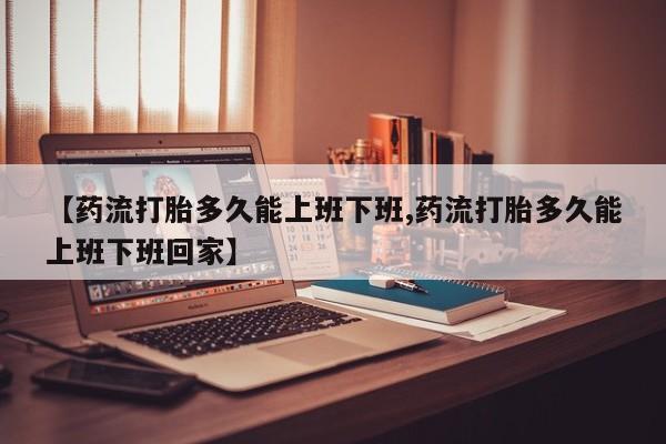 卖正品米索前列醇片微信【药流打胎多久能上班下班,药流打胎多久能上班下班回家】