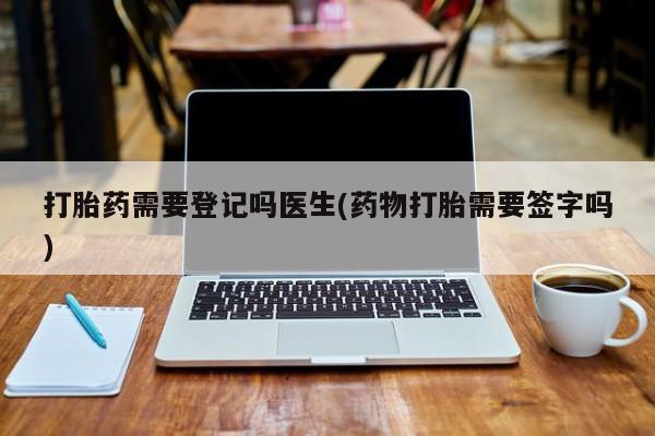 卖正品米索前列醇片微信打胎药需要登记吗医生(药物打胎需要签字吗)