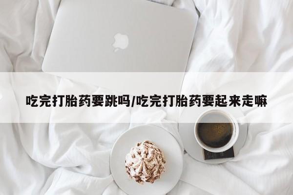 卖正品米索前列醇片微信吃完打胎药要跳吗/吃完打胎药要起来走嘛