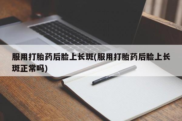 卖正品米索前列醇片微信服用打胎药后脸上长斑(服用打胎药后脸上长斑正常吗)