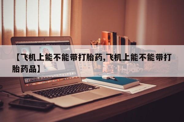 卖正品米索前列醇片微信【飞机上能不能带打胎药,飞机上能不能带打胎药品】