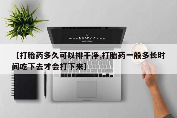 卖正品米索前列醇片微信【打胎药多久可以排干净,打胎药一般多长时间吃下去才会打下来】