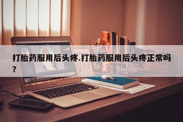 卖正品米索前列醇片微信打胎药服用后头疼.打胎药服用后头疼正常吗？