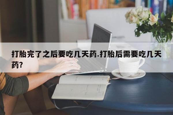 卖正品米索前列醇片微信打胎完了之后要吃几天药.打胎后需要吃几天药？