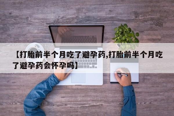 卖正品米索前列醇片微信【打胎前半个月吃了避孕药,打胎前半个月吃了避孕药会怀孕吗】