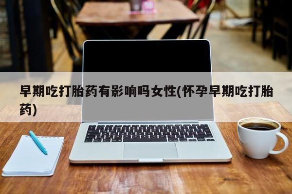 卖正品米索前列醇片微信早期吃打胎药有影响吗女性(怀孕早期吃打胎药)
