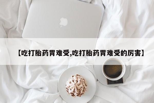 卖正品米索前列醇片微信【吃打胎药胃难受,吃打胎药胃难受的厉害】