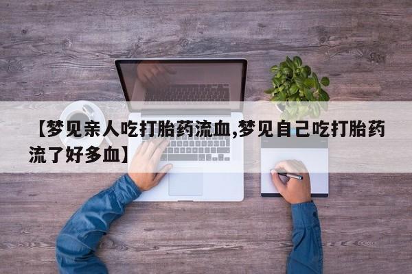 卖正品米索前列醇片微信【梦见亲人吃打胎药流血,梦见自己吃打胎药流了好多血】