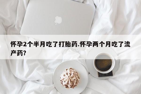 卖正品米索前列醇片微信怀孕2个半月吃了打胎药.怀孕两个月吃了流产药？