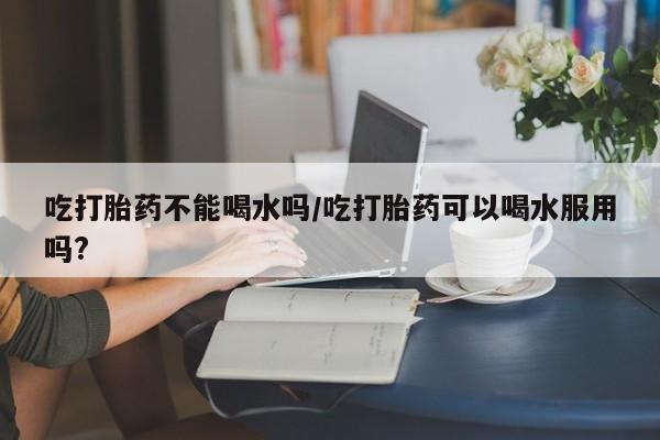 卖正品米索前列醇片微信吃打胎药不能喝水吗/吃打胎药可以喝水服用吗?