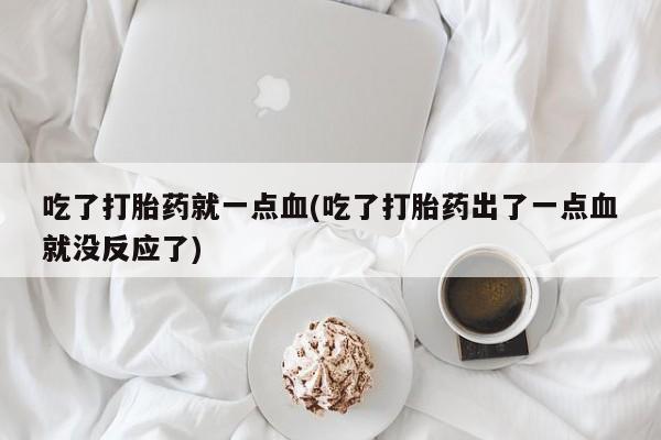 卖正品米索前列醇片微信吃了打胎药就一点血(吃了打胎药出了一点血就没反应了)