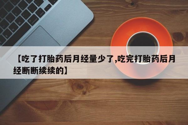 卖正品米索前列醇片微信【吃了打胎药后月经量少了,吃完打胎药后月经断断续续的】