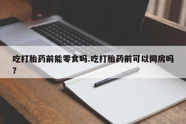 卖正品米索前列醇片微信吃打胎药前能零食吗.吃打胎药前可以同房吗？