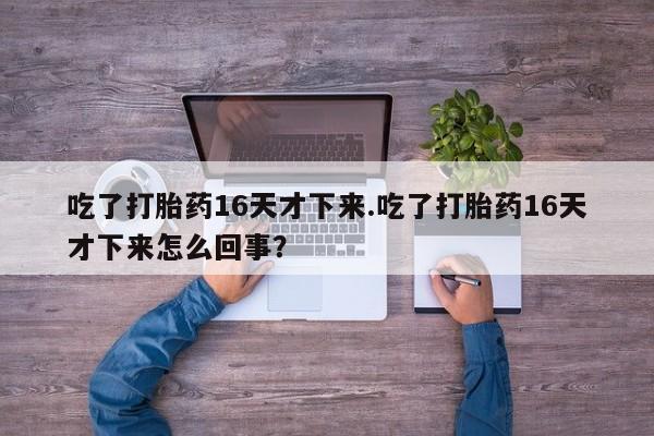 卖正品米索前列醇片微信吃了打胎药16天才下来.吃了打胎药16天才下来怎么回事？