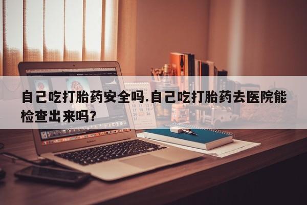 卖正品米索前列醇片微信自己吃打胎药安全吗.自己吃打胎药去医院能检查出来吗？