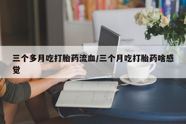 卖正品米索前列醇片微信三个多月吃打胎药流血/三个月吃打胎药啥感觉