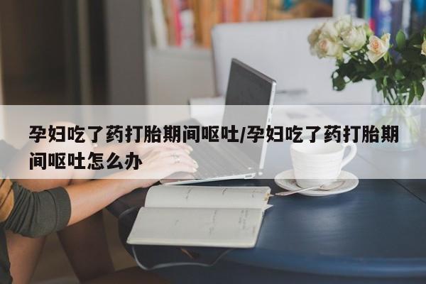 卖正品米索前列醇片微信孕妇吃了药打胎期间呕吐/孕妇吃了药打胎期间呕吐怎么办