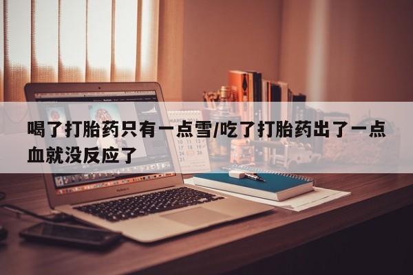 卖正品米索前列醇片微信喝了打胎药只有一点雪/吃了打胎药出了一点血就没反应了