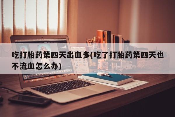 卖正品米索前列醇片微信吃打胎药第四天出血多(吃了打胎药第四天也不流血怎么办)