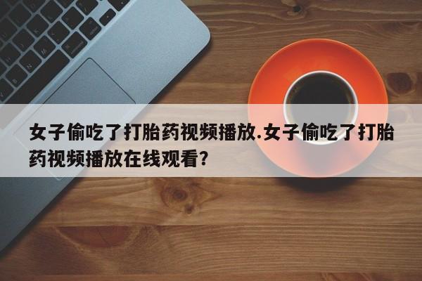 卖正品米索前列醇片微信女子偷吃了打胎药视频播放.女子偷吃了打胎药视频播放在线观看？