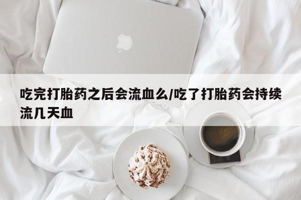 卖正品米索前列醇片微信吃完打胎药之后会流血么/吃了打胎药会持续流几天血