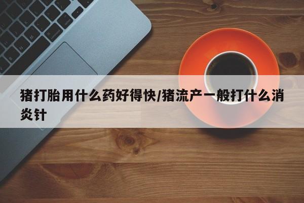 卖正品米索前列醇片微信猪打胎用什么药好得快/猪流产一般打什么消炎针