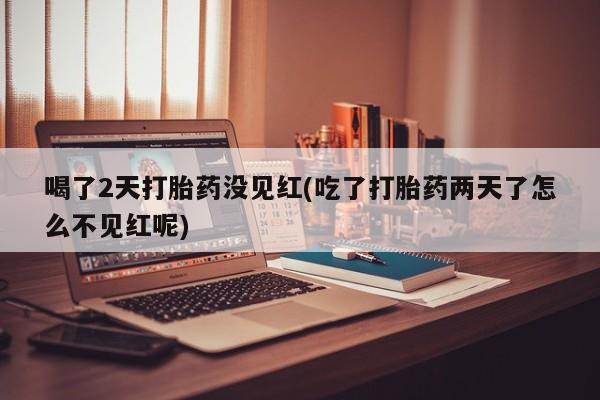 卖正品米索前列醇片微信喝了2天打胎药没见红(吃了打胎药两天了怎么不见红呢)