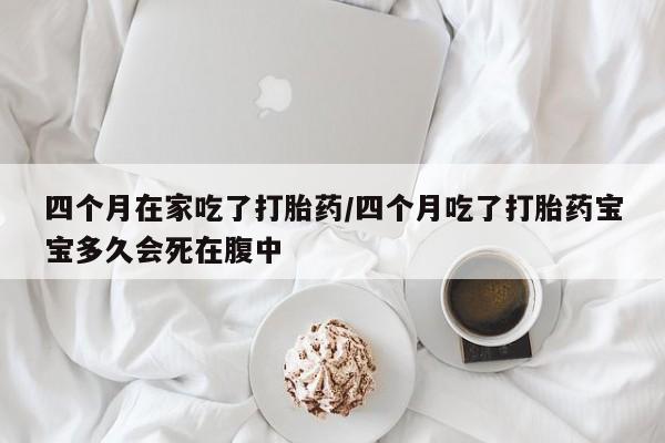 卖正品米索前列醇片微信四个月在家吃了打胎药/四个月吃了打胎药宝宝多久会死在腹中