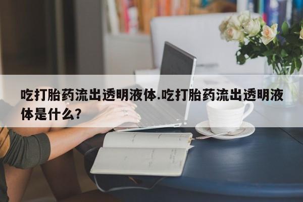 卖正品米索前列醇片微信吃打胎药流出透明液体.吃打胎药流出透明液体是什么？