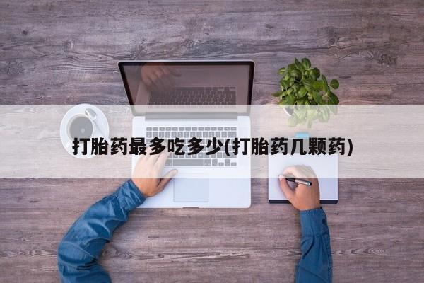卖正品米索前列醇片微信打胎药最多吃多少(打胎药几颗药)