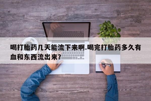 卖正品米索前列醇片微信喝打胎药几天能流下来啊.喝完打胎药多久有血和东西流出来？